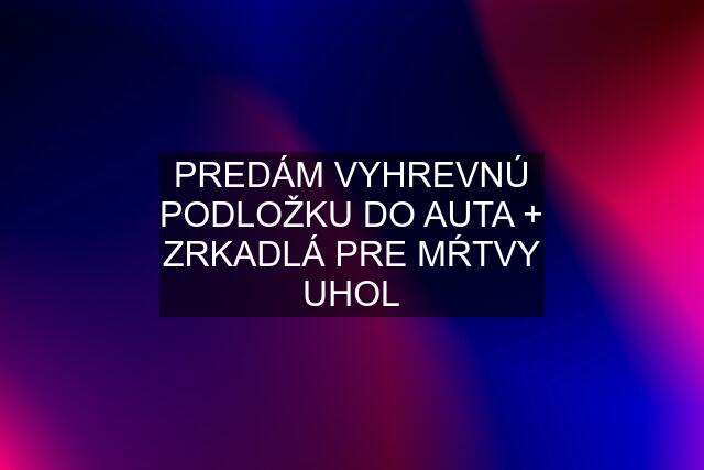 PREDÁM VYHREVNÚ PODLOŽKU DO AUTA + ZRKADLÁ PRE MŔTVY UHOL