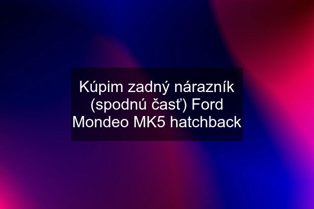 Kúpim zadný nárazník (spodnú časť) Ford Mondeo MK5 hatchback