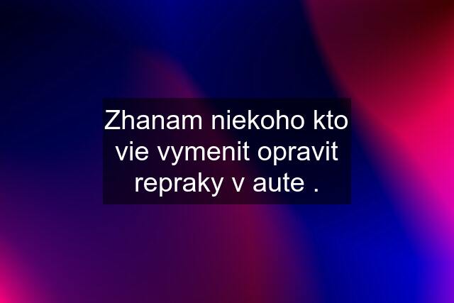 Zhanam niekoho kto vie vymenit opravit repraky v aute .