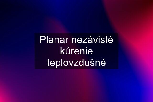 Planar nezávislé kúrenie teplovzdušné