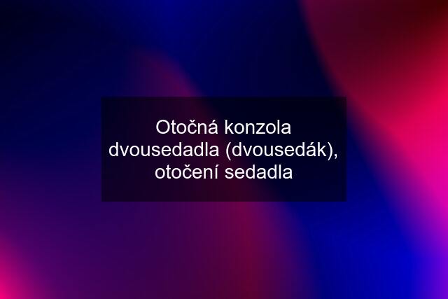 Otočná konzola dvousedadla (dvousedák), otočení sedadla