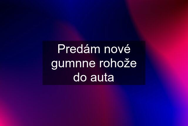 Predám nové gumnne rohože do auta