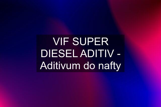 VIF SUPER DIESEL ADITIV - Aditivum do nafty
