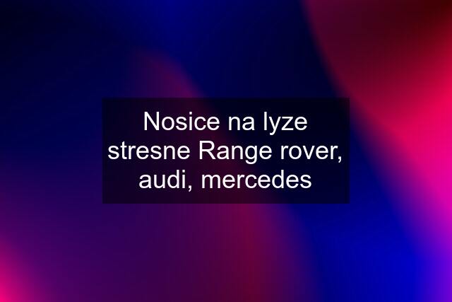 Nosice na lyze stresne Range rover, audi, mercedes