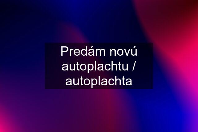 Predám novú autoplachtu / autoplachta