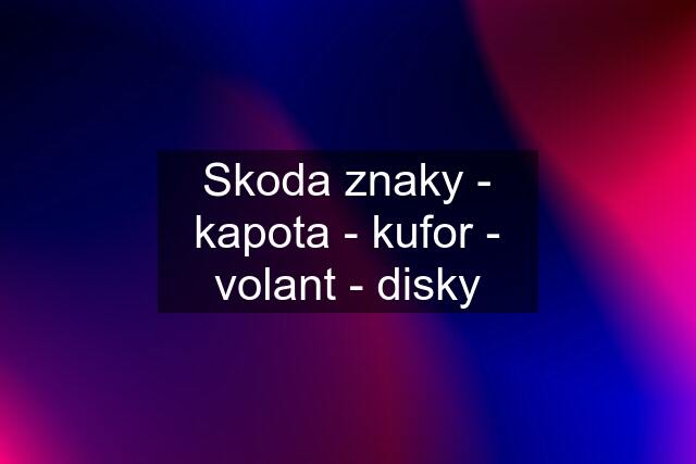 Skoda znaky - kapota - kufor - volant - disky