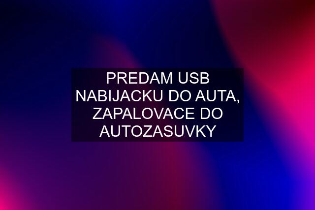 PREDAM USB NABIJACKU DO AUTA, ZAPALOVACE DO AUTOZASUVKY