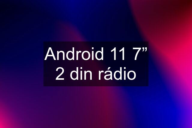 Android 11 7” 2 din rádio