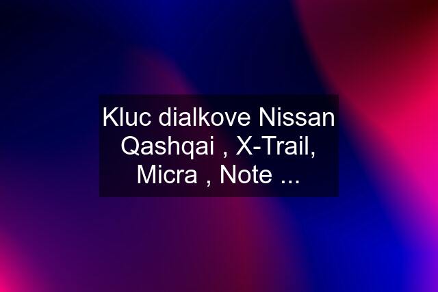 Kluc dialkove Nissan Qashqai , X-Trail, Micra , Note ...