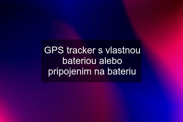 GPS tracker s vlastnou bateriou alebo pripojenim na bateriu