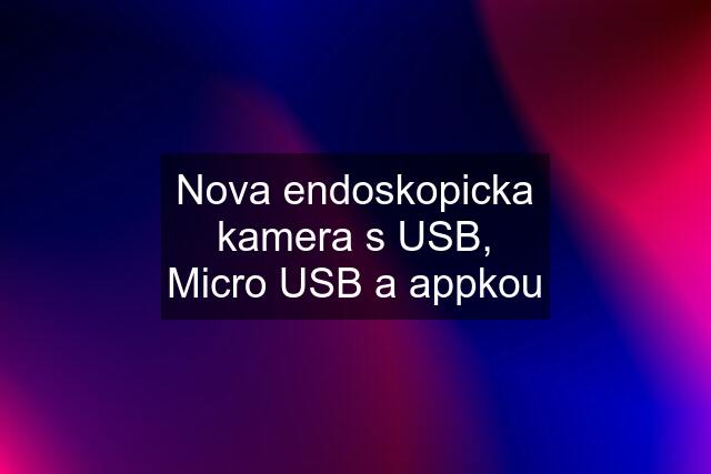 Nova endoskopicka kamera s USB, Micro USB a appkou