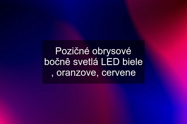 Pozičné obrysové bočnê svetlá LED biele , oranzove, cervene