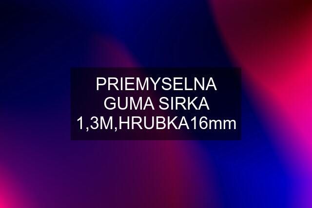 PRIEMYSELNA GUMA SIRKA 1,3M,HRUBKA16mm