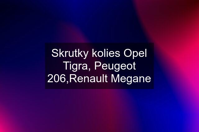 Skrutky kolies Opel Tigra, Peugeot 206,Renault Megane