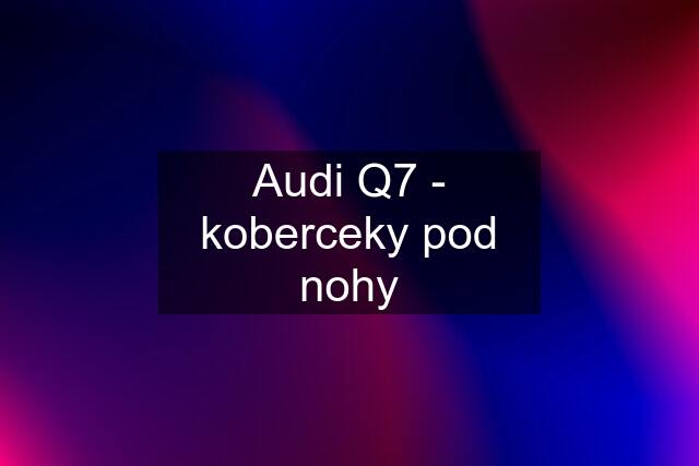 Audi Q7 - koberceky pod nohy