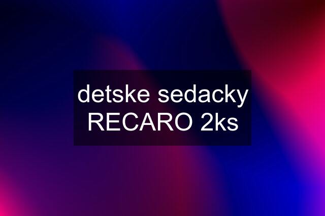 detske sedacky RECARO 2ks