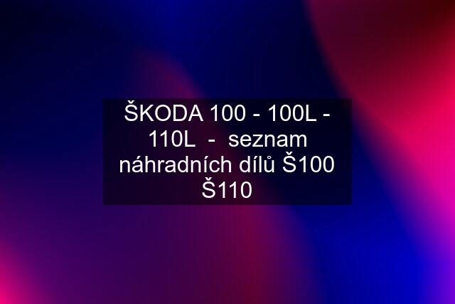 ŠKODA 100 - 100L - 110L  -  seznam náhradních dílů Š100 Š110