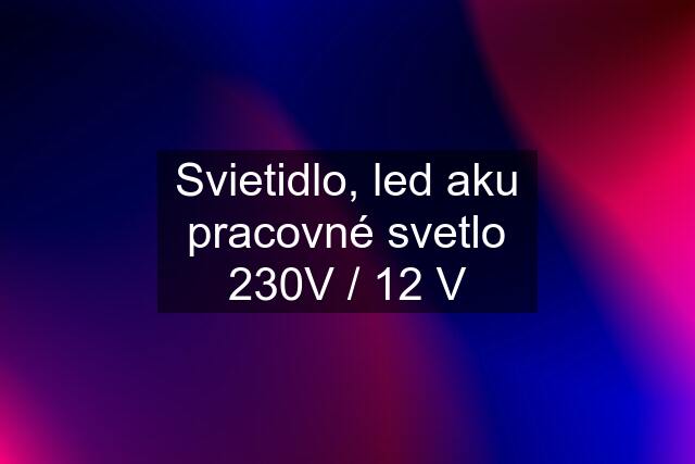 Svietidlo, led aku pracovné svetlo 230V / 12 V