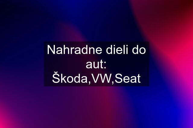 Nahradne dieli do aut: Škoda,VW,Seat