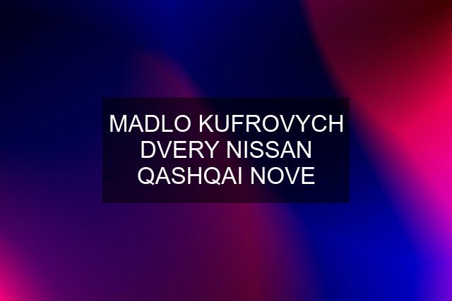 MADLO KUFROVYCH DVERY NISSAN QASHQAI NOVE