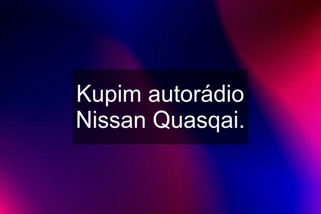 Kupim autorádio Nissan Quasqai.