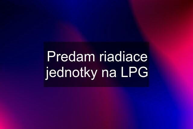 Predam riadiace jednotky na LPG