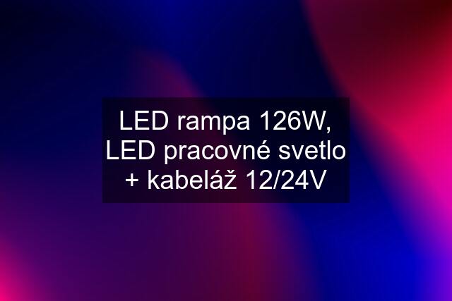 LED rampa 126W, LED pracovné svetlo + kabeláž 12/24V