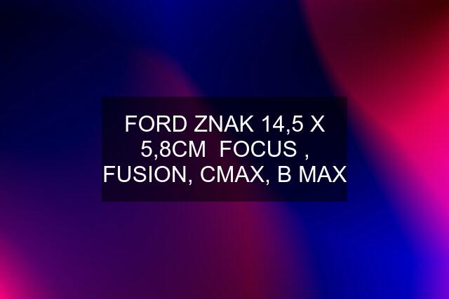 FORD ZNAK 14,5 X 5,8CM  FOCUS , FUSION, CMAX, B MAX