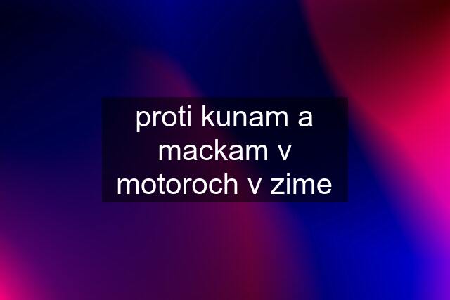 proti kunam a mackam v motoroch v zime