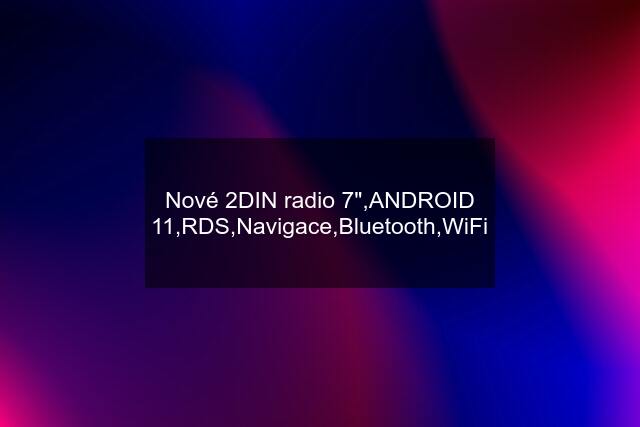 Nové 2DIN radio 7",ANDROID 11,RDS,Navigace,Bluetooth,WiFi