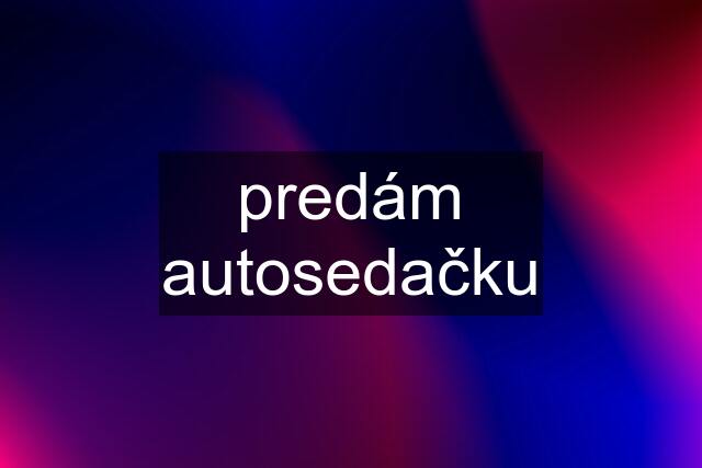 predám autosedačku