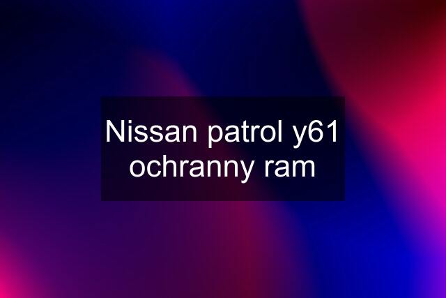 Nissan patrol y61 ochranny ram