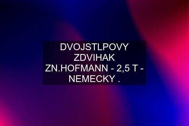 DVOJSTLPOVY ZDVIHAK ZN.HOFMANN - 2,5 T - NEMECKY .