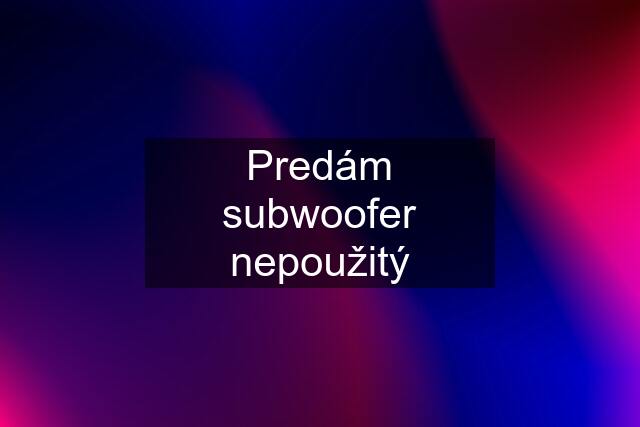 Predám subwoofer nepoužitý