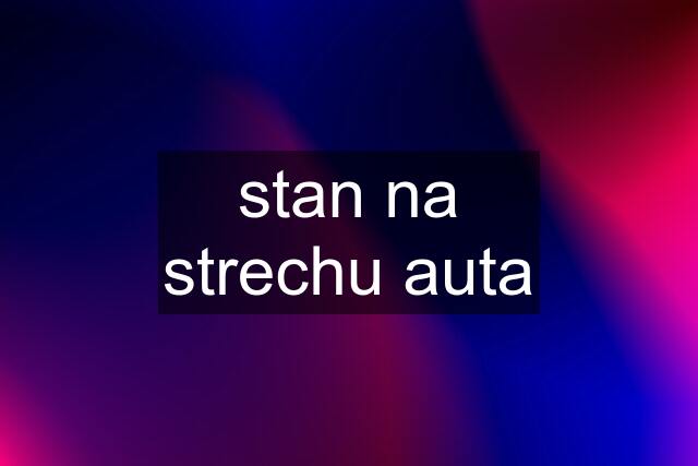 stan na strechu auta