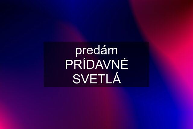 predám PRÍDAVNÉ SVETLÁ