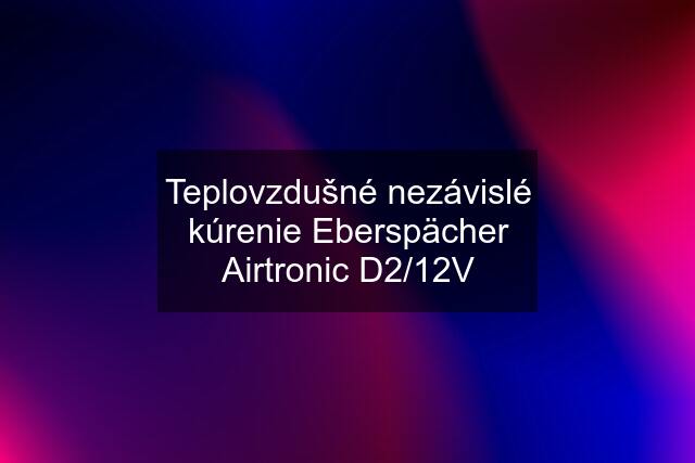 Teplovzdušné nezávislé kúrenie Eberspächer Airtronic D2/12V