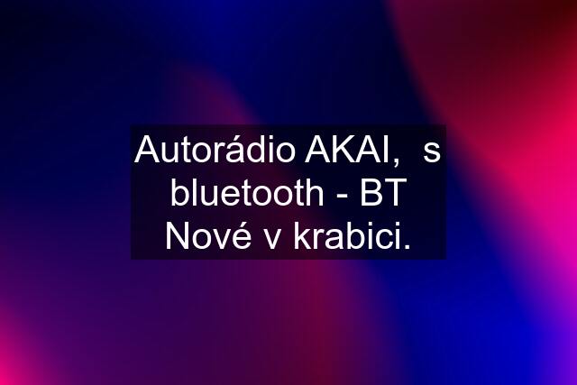 Autorádio AKAI,  s bluetooth - BT Nové v krabici.