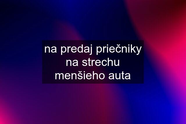 na predaj priečniky na strechu menšieho auta