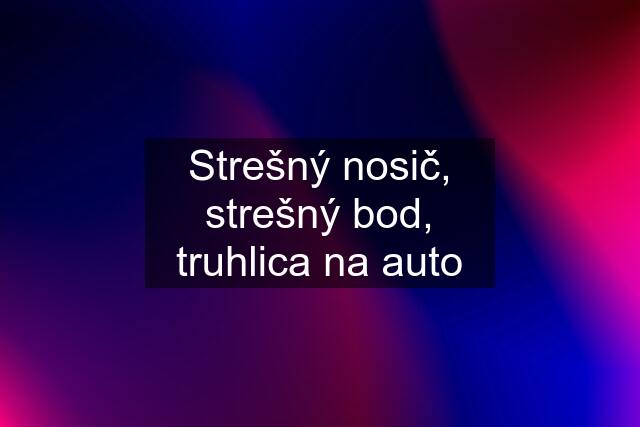 Strešný nosič, strešný bod, truhlica na auto