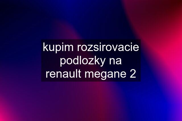 kupim rozsirovacie podlozky na renault megane 2