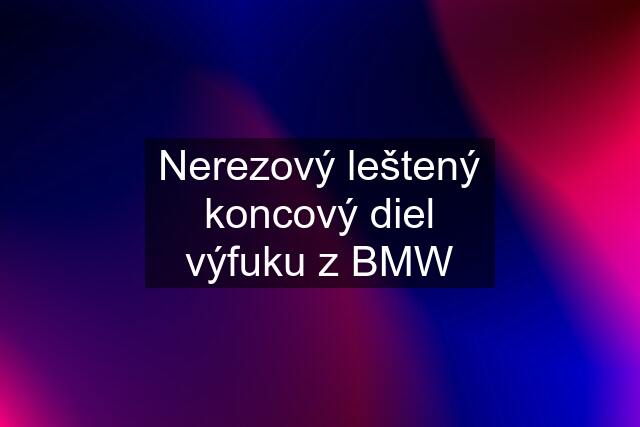 Nerezový leštený koncový diel výfuku z BMW