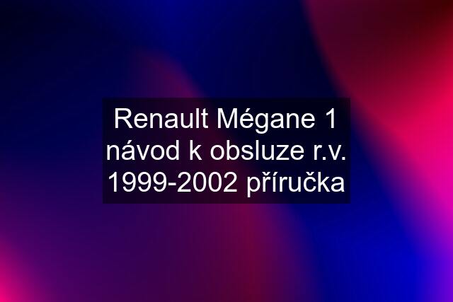 Renault Mégane 1 návod k obsluze r.v. 1999-2002 příručka