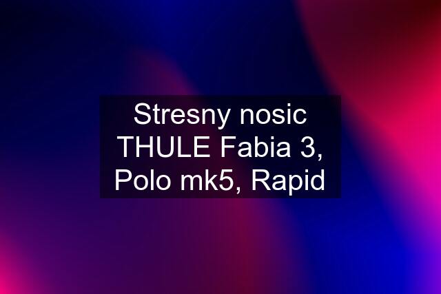 Stresny nosic THULE Fabia 3, Polo mk5, Rapid