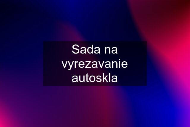 Sada na vyrezavanie autoskla