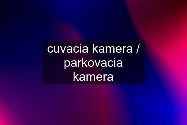 cuvacia kamera / parkovacia kamera