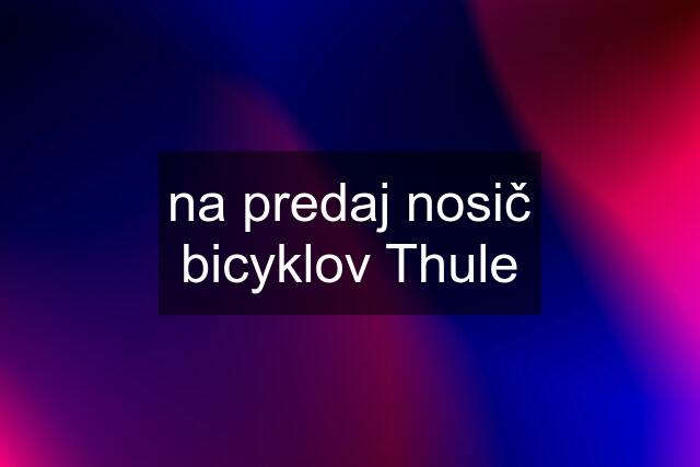 na predaj nosič bicyklov Thule