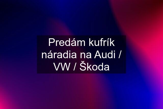 Predám kufrík náradia na Audi / VW / Škoda