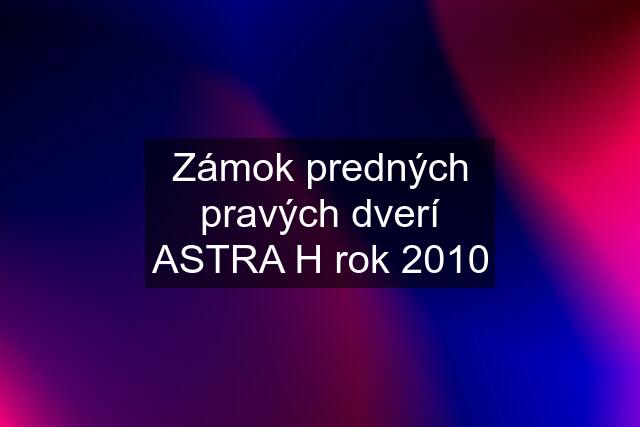 Zámok predných pravých dverí ASTRA H rok 2010