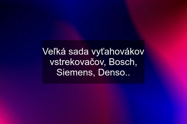 Veľká sada vyťahovákov vstrekovačov, Bosch, Siemens, Denso..